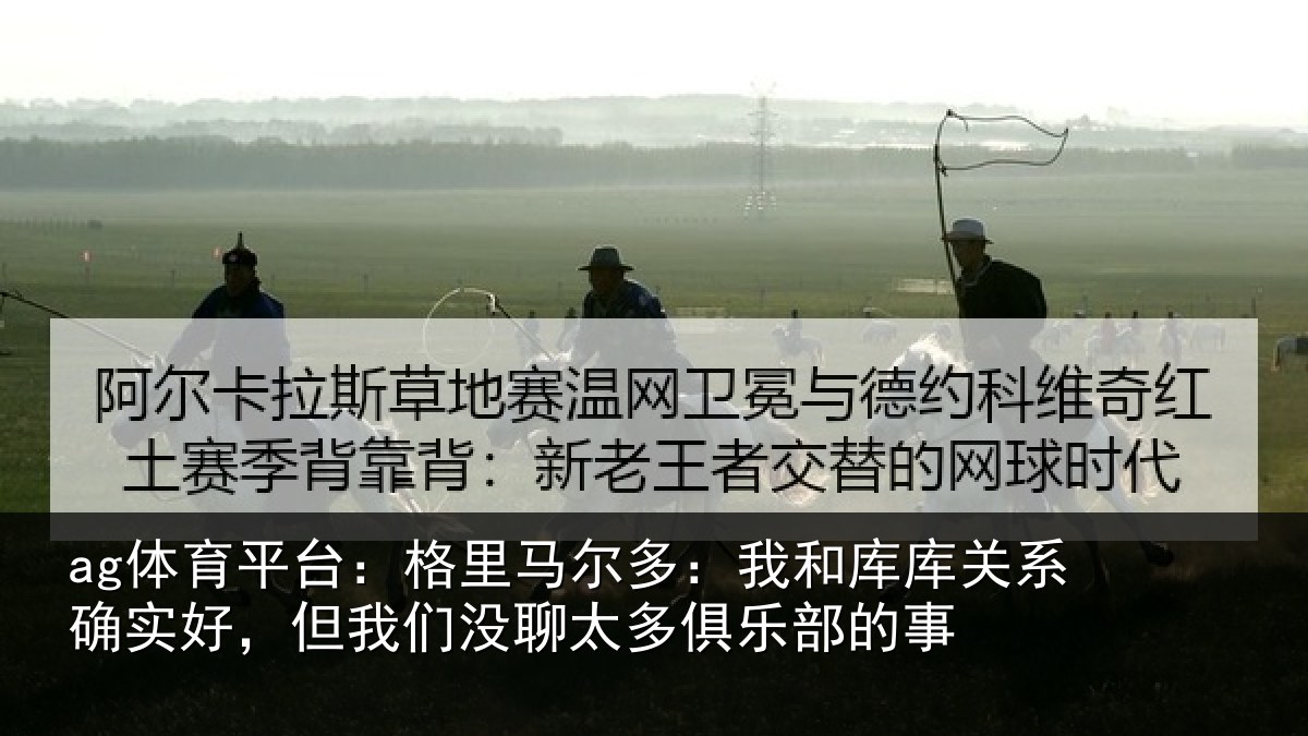 ag体育平台：格里马尔多：我和库库关系确实好，但我们没聊太多俱乐部的事