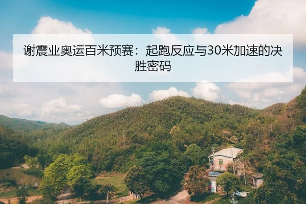 谢震业奥运百米预赛：起跑反应与30米加速的决胜密码