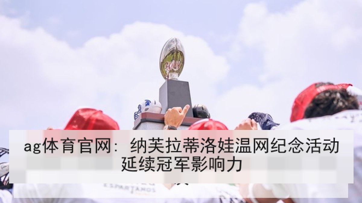 ag体育官网: 纳芙拉蒂洛娃温网纪念活动延续冠军影响力