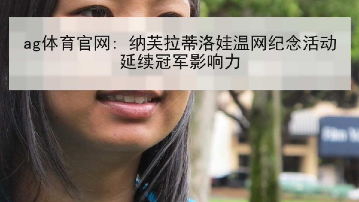 ag体育官网: 纳芙拉蒂洛娃温网纪念活动延续冠军影响力