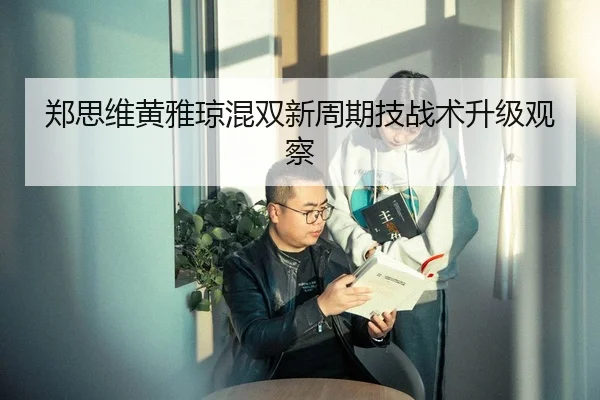 郑思维黄雅琼混双新周期技战术升级观察