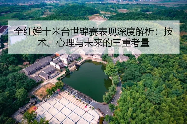 全红婵十米台世锦赛表现深度解析：技术、心理与未来的三重考量