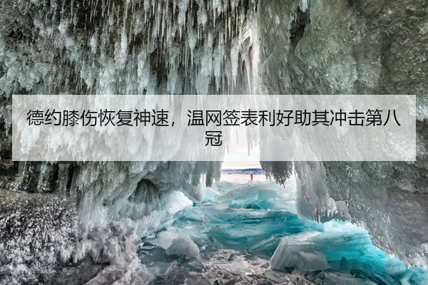 德约膝伤恢复神速，温网签表利好助其冲击第八冠