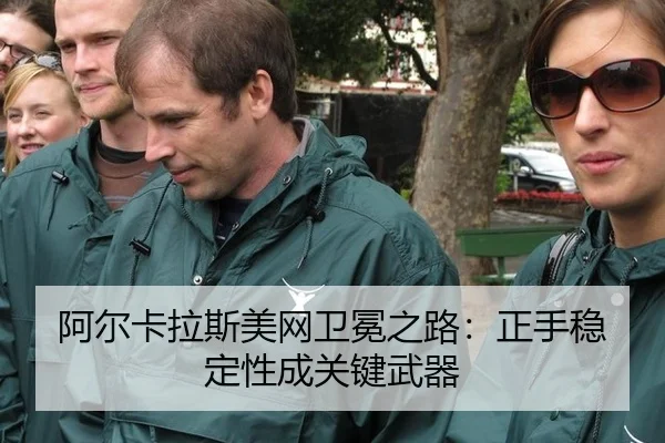 阿尔卡拉斯美网卫冕之路：正手稳定性成关键武器