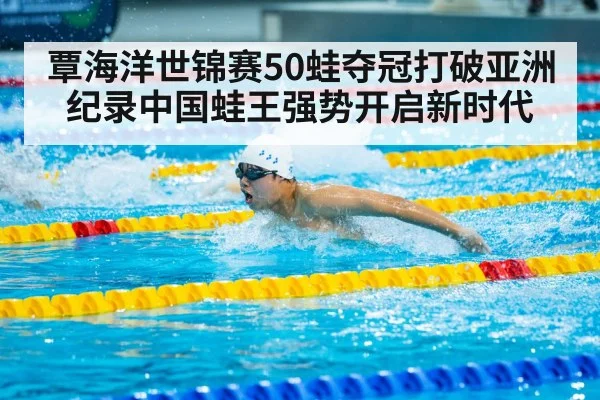 覃海洋世锦赛50蛙夺冠打破亚洲纪录中国蛙王强势开启新时代