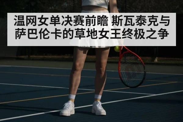 温网女单决赛前瞻 斯瓦泰克与萨巴伦卡的草地女王终极之争