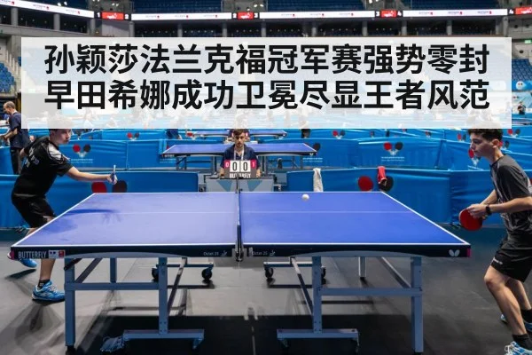 孙颖莎法兰克福冠军赛强势零封早田希娜成功卫冕尽显王者风范