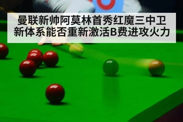 曼联新帅阿莫林首秀红魔三中卫新体系能否重新激活B费进攻火力
