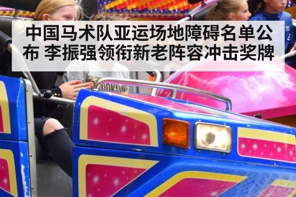 中国马术队亚运场地障碍名单公布 李振强领衔新老阵容冲击奖牌