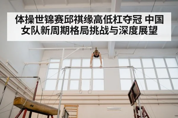 体操世锦赛邱祺缘高低杠夺冠 中国女队新周期格局挑战与深度展望
