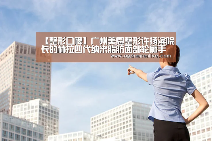 【整形口碑】广州美恩整形许扬滨院长的赫拉四代纳米脂肪面部轮廓手术术：AG导航
